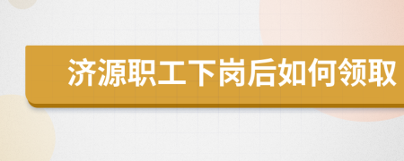 济源职工下岗后如何领取