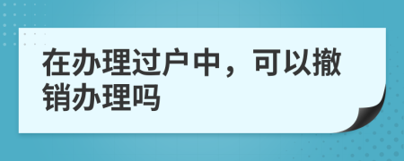 在办理过户中，可以撤销办理吗