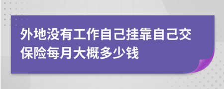 外地没有工作自己挂靠自己交保险每月大概多少钱