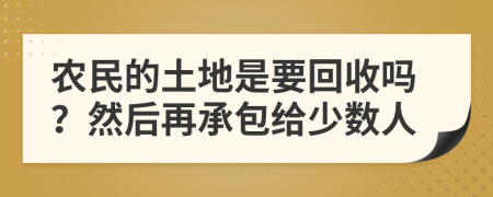 农民的土地是要回收吗？然后再承包给少数人