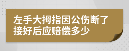 左手大拇指因公伤断了接好后应赔偿多少