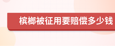 槟榔被征用要赔偿多少钱