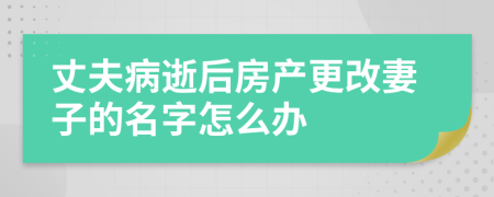 丈夫病逝后房产更改妻子的名字怎么办