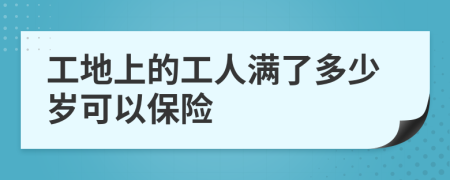 工地上的工人满了多少岁可以保险