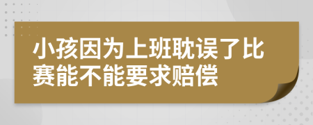 小孩因为上班耽误了比赛能不能要求赔偿