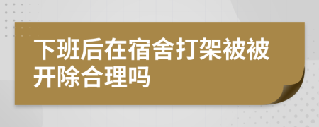 下班后在宿舍打架被被开除合理吗