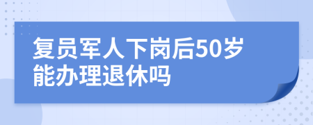 复员军人下岗后50岁能办理退休吗