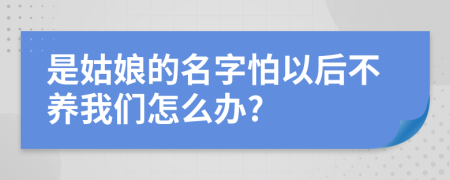 是姑娘的名字怕以后不养我们怎么办?