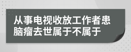 从事电视收放工作者患脑瘤去世属于不属于