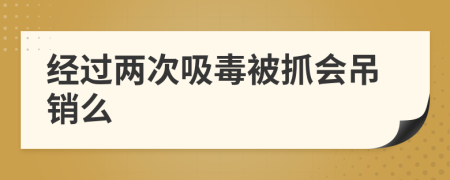 经过两次吸毒被抓会吊销么