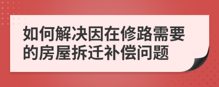 如何解决因在修路需要的房屋拆迁补偿问题