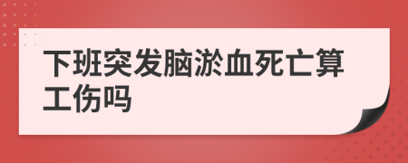 下班突发脑淤血死亡算工伤吗