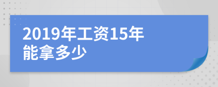 2019年工资15年能拿多少