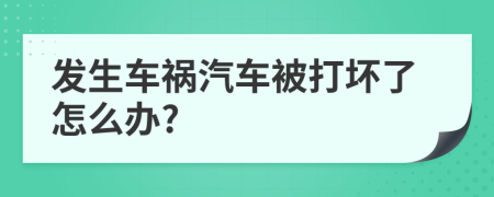 发生车祸汽车被打坏了怎么办?