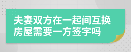 夫妻双方在一起间互换房屋需要一方签字吗