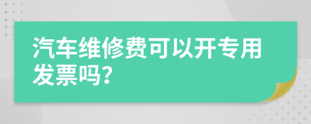 汽车维修费可以开专用发票吗？