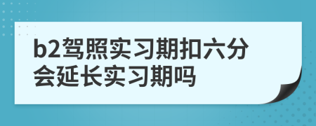 b2驾照实习期扣六分会延长实习期吗