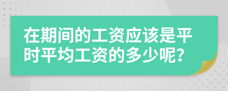 在期间的工资应该是平时平均工资的多少呢？