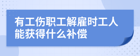 有工伤职工解雇时工人能获得什么补偿