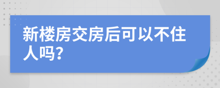 新楼房交房后可以不住人吗？