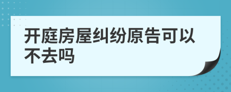 开庭房屋纠纷原告可以不去吗