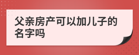 父亲房产可以加儿子的名字吗