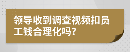 领导收到调查视频扣员工钱合理化吗？