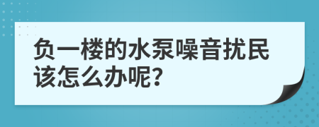 负一楼的水泵噪音扰民该怎么办呢？