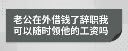 老公在外借钱了辞职我可以随时领他的工资吗