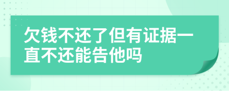 欠钱不还了但有证据一直不还能告他吗