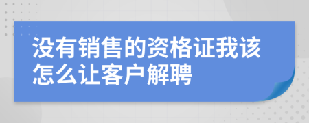 没有销售的资格证我该怎么让客户解聘