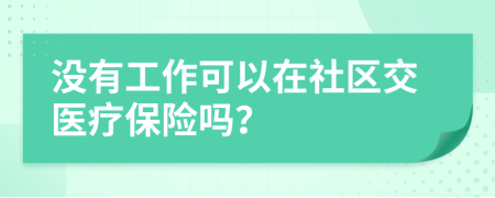 没有工作可以在社区交医疗保险吗？