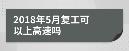 2018年5月复工可以上高速吗