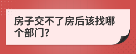 房子交不了房后该找哪个部门？