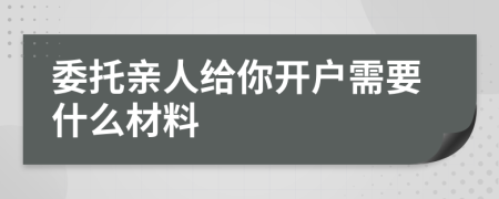 委托亲人给你开户需要什么材料