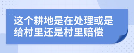 这个耕地是在处理或是给村里还是村里赔偿