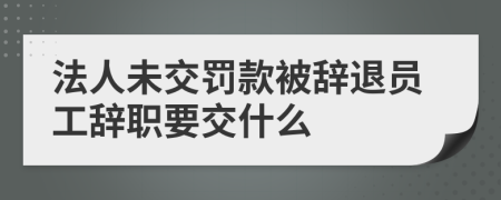 法人未交罚款被辞退员工辞职要交什么