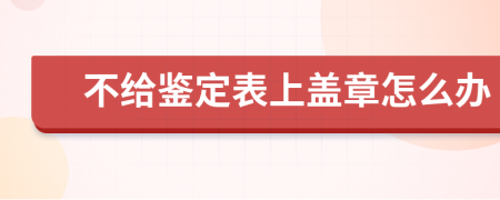 不给鉴定表上盖章怎么办