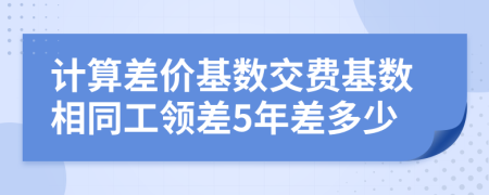 计算差价基数交费基数相同工领差5年差多少