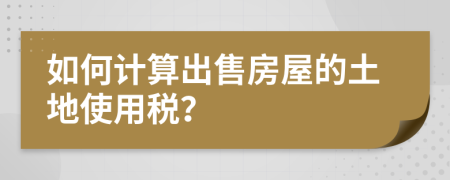 如何计算出售房屋的土地使用税？