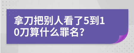 拿刀把别人看了5到10刀算什么罪名？