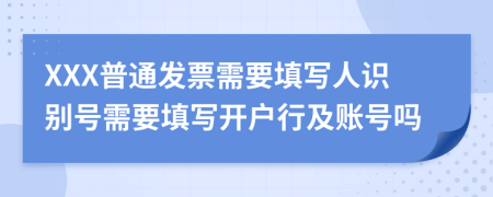 XXX普通发票需要填写人识别号需要填写开户行及账号吗