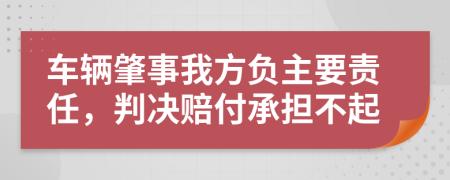 车辆肇事我方负主要责任，判决赔付承担不起