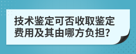 技术鉴定可否收取鉴定费用及其由哪方负担？