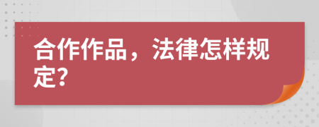 合作作品，法律怎样规定？