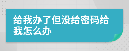 给我办了但没给密码给我怎么办