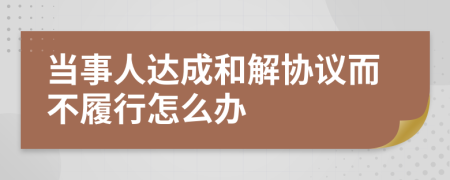 当事人达成和解协议而不履行怎么办