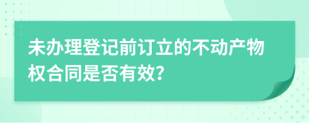 未办理登记前订立的不动产物权合同是否有效？