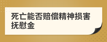 死亡能否赔偿精神损害抚慰金