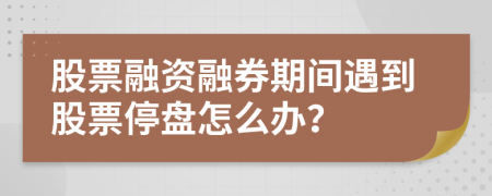 股票融资融券期间遇到股票停盘怎么办？